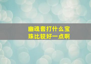 幽魂套打什么宝珠比较好一点啊