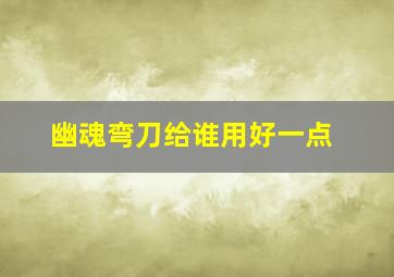 幽魂弯刀给谁用好一点