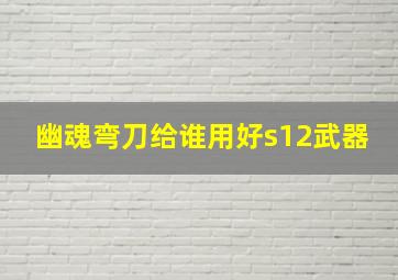 幽魂弯刀给谁用好s12武器