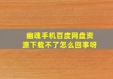 幽魂手机百度网盘资源下载不了怎么回事呀