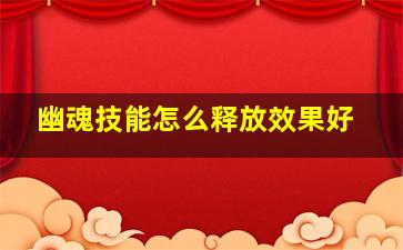 幽魂技能怎么释放效果好