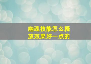 幽魂技能怎么释放效果好一点的