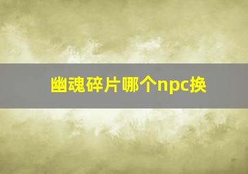 幽魂碎片哪个npc换