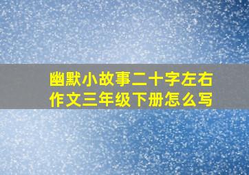 幽默小故事二十字左右作文三年级下册怎么写