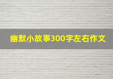 幽默小故事300字左右作文