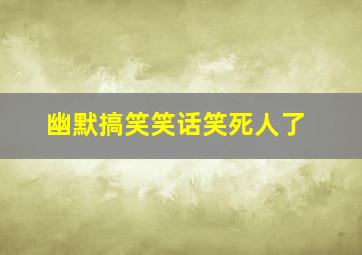 幽默搞笑笑话笑死人了