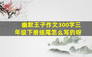 幽默王子作文300字三年级下册结尾怎么写的呀