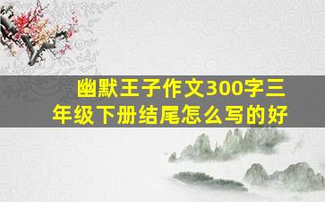 幽默王子作文300字三年级下册结尾怎么写的好