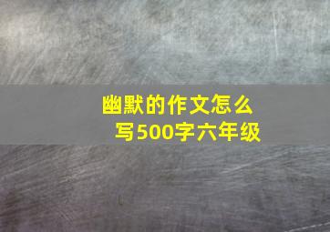 幽默的作文怎么写500字六年级