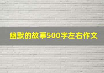 幽默的故事500字左右作文