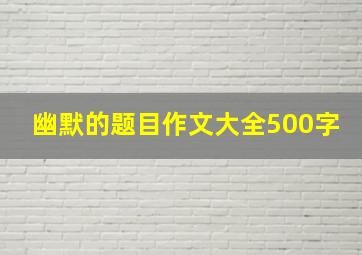 幽默的题目作文大全500字