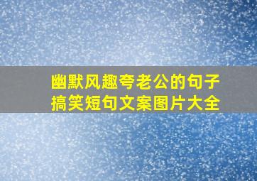 幽默风趣夸老公的句子搞笑短句文案图片大全