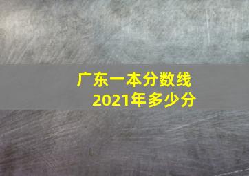 广东一本分数线2021年多少分