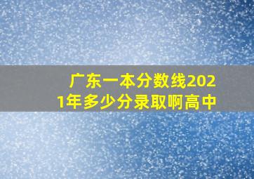 广东一本分数线2021年多少分录取啊高中