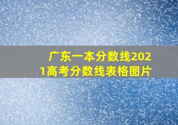 广东一本分数线2021高考分数线表格图片