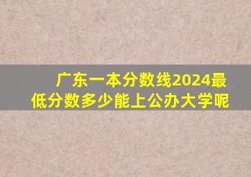 广东一本分数线2024最低分数多少能上公办大学呢