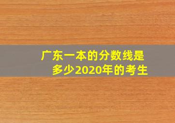 广东一本的分数线是多少2020年的考生