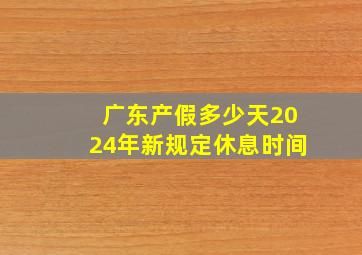 广东产假多少天2024年新规定休息时间