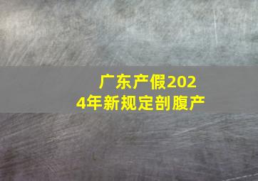 广东产假2024年新规定剖腹产