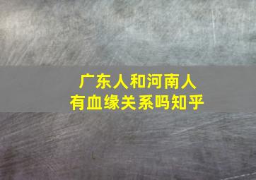 广东人和河南人有血缘关系吗知乎