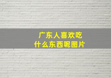 广东人喜欢吃什么东西呢图片