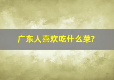 广东人喜欢吃什么菜?