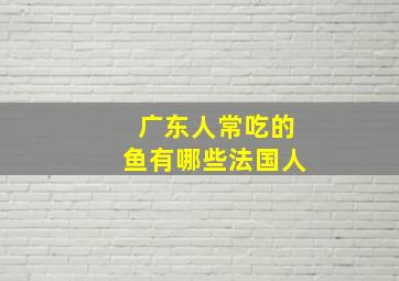 广东人常吃的鱼有哪些法国人