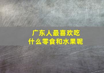 广东人最喜欢吃什么零食和水果呢