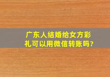 广东人结婚给女方彩礼可以用微信转账吗?