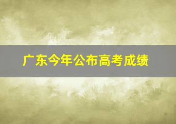 广东今年公布高考成绩