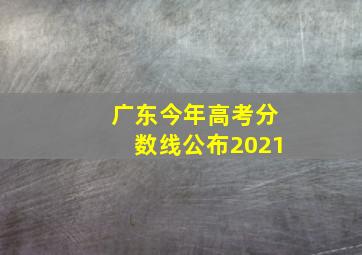 广东今年高考分数线公布2021