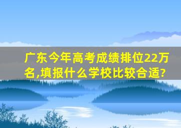 广东今年高考成绩排位22万名,填报什么学校比较合适?