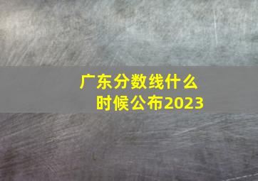 广东分数线什么时候公布2023