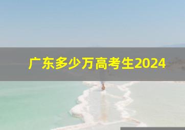 广东多少万高考生2024