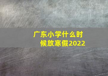 广东小学什么时候放寒假2022