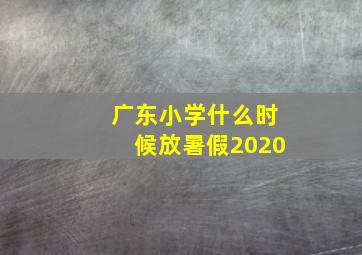 广东小学什么时候放暑假2020