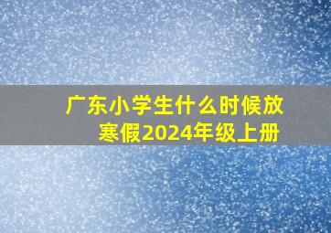 广东小学生什么时候放寒假2024年级上册