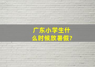 广东小学生什么时候放暑假?