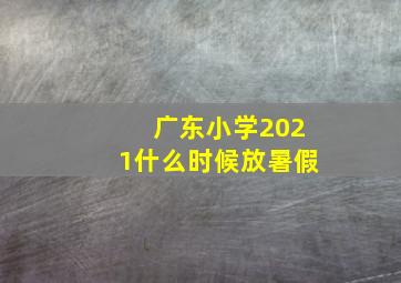 广东小学2021什么时候放暑假