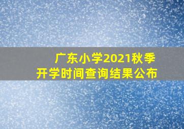 广东小学2021秋季开学时间查询结果公布