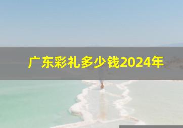 广东彩礼多少钱2024年