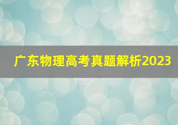 广东物理高考真题解析2023