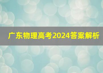 广东物理高考2024答案解析