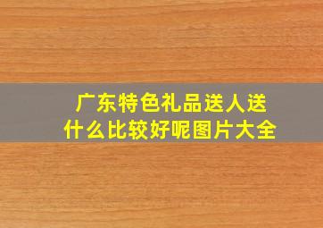 广东特色礼品送人送什么比较好呢图片大全