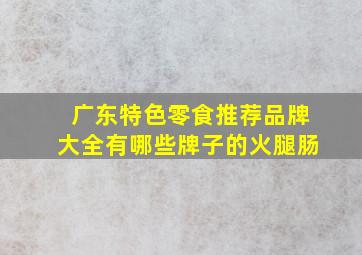 广东特色零食推荐品牌大全有哪些牌子的火腿肠