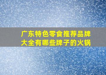 广东特色零食推荐品牌大全有哪些牌子的火锅