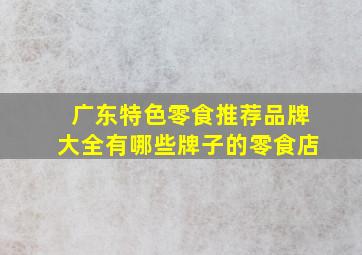 广东特色零食推荐品牌大全有哪些牌子的零食店