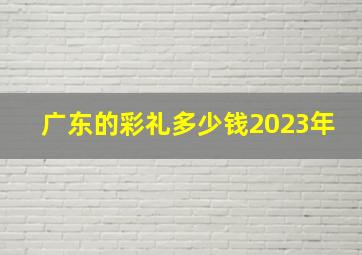 广东的彩礼多少钱2023年