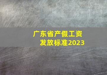 广东省产假工资发放标准2023