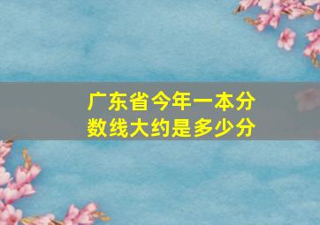 广东省今年一本分数线大约是多少分